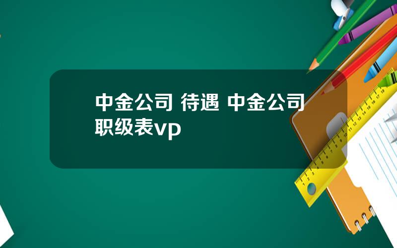中金公司 待遇 中金公司职级表vp